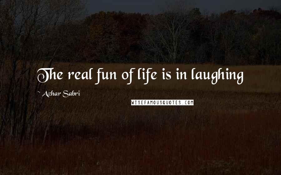 Azhar Sabri Quotes: The real fun of life is in laughing