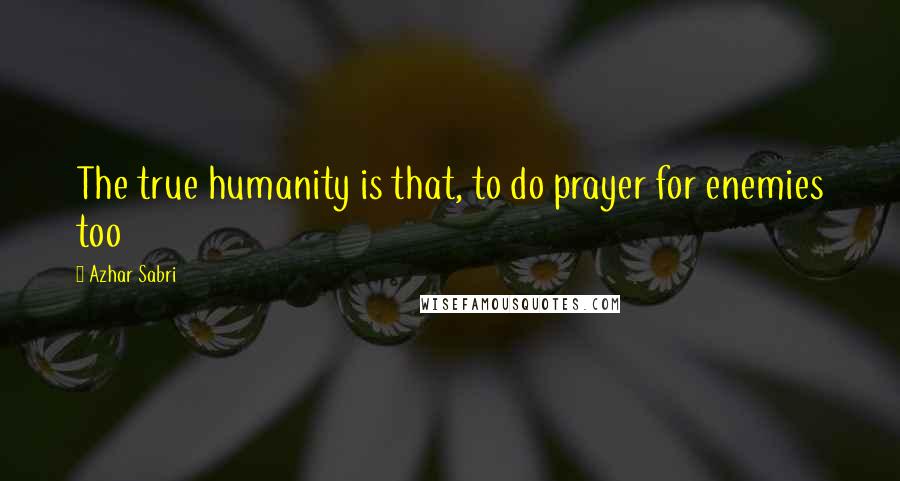 Azhar Sabri Quotes: The true humanity is that, to do prayer for enemies too