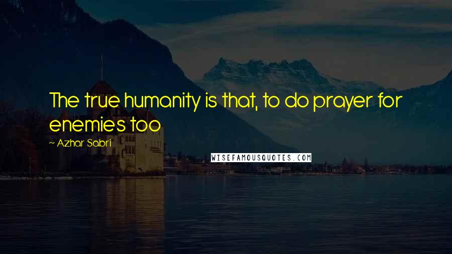 Azhar Sabri Quotes: The true humanity is that, to do prayer for enemies too