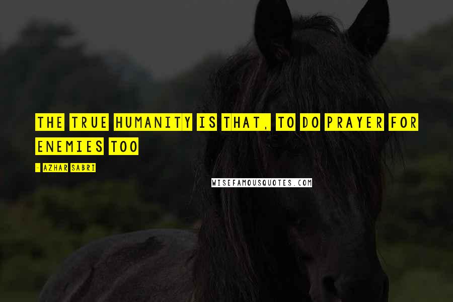 Azhar Sabri Quotes: The true humanity is that, to do prayer for enemies too