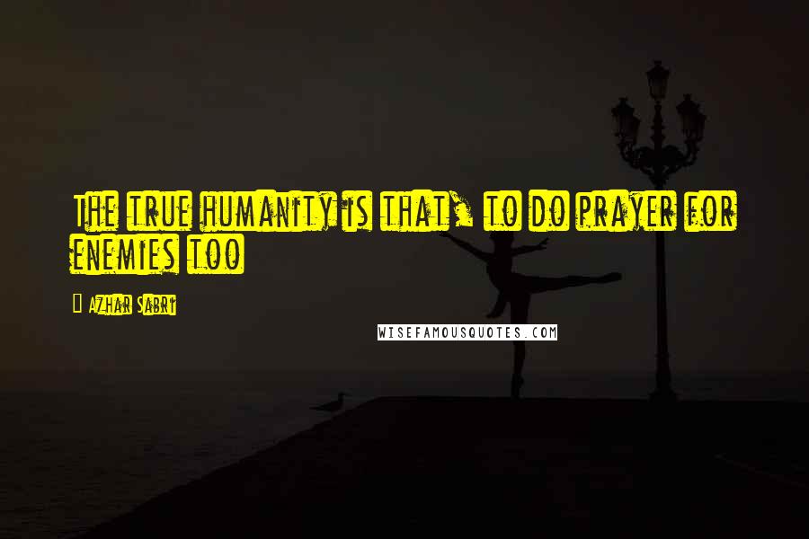 Azhar Sabri Quotes: The true humanity is that, to do prayer for enemies too