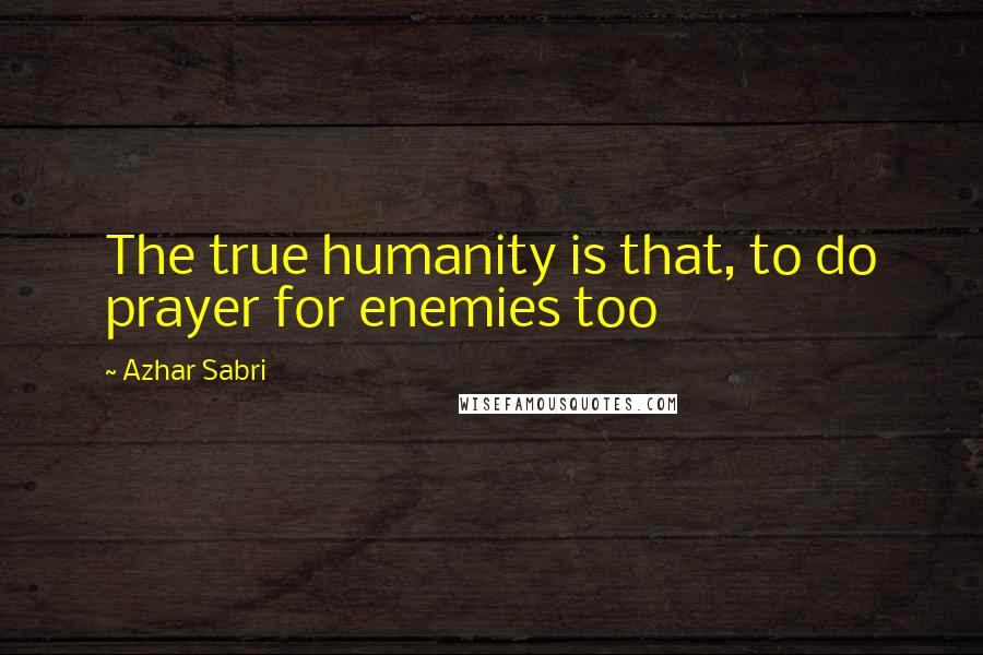 Azhar Sabri Quotes: The true humanity is that, to do prayer for enemies too