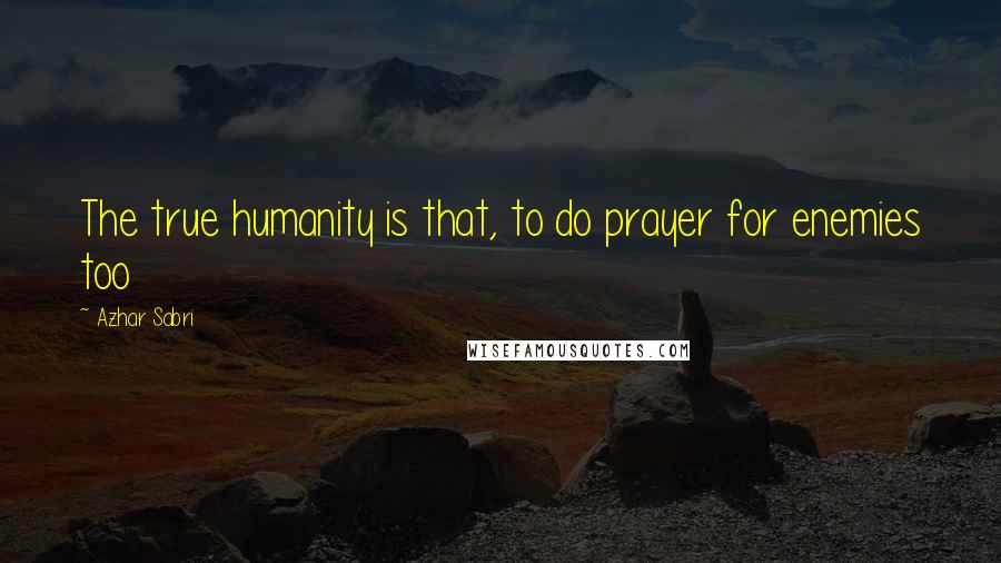 Azhar Sabri Quotes: The true humanity is that, to do prayer for enemies too