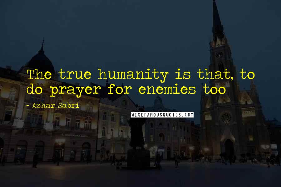 Azhar Sabri Quotes: The true humanity is that, to do prayer for enemies too