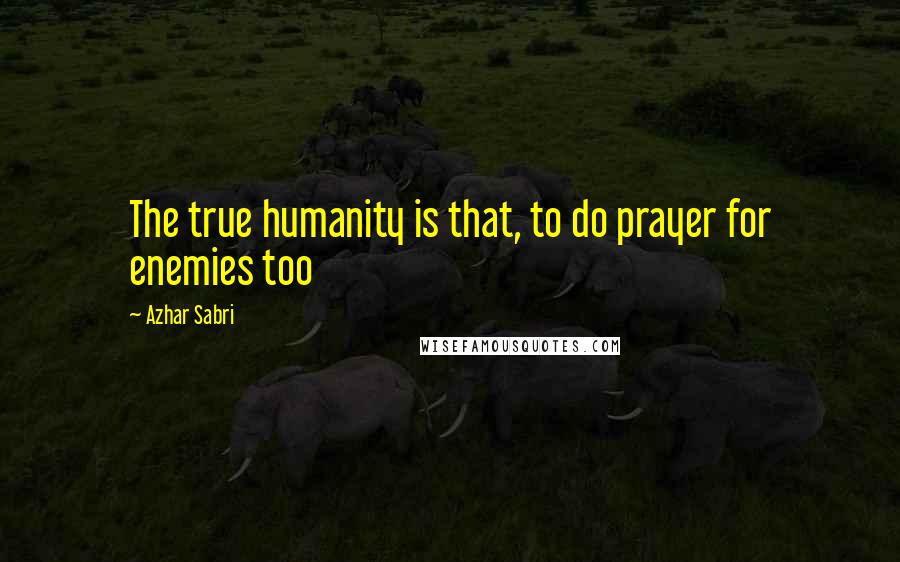 Azhar Sabri Quotes: The true humanity is that, to do prayer for enemies too