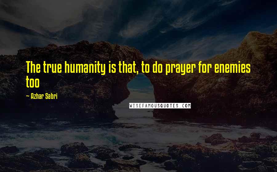 Azhar Sabri Quotes: The true humanity is that, to do prayer for enemies too