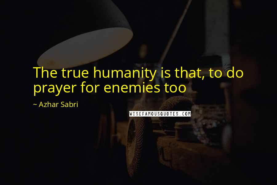 Azhar Sabri Quotes: The true humanity is that, to do prayer for enemies too