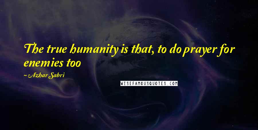 Azhar Sabri Quotes: The true humanity is that, to do prayer for enemies too