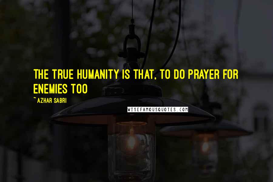 Azhar Sabri Quotes: The true humanity is that, to do prayer for enemies too
