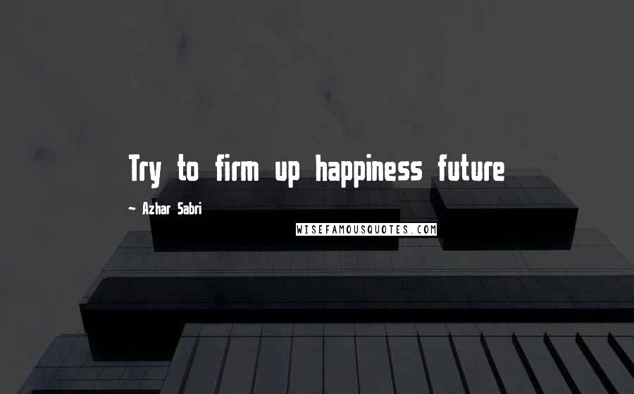 Azhar Sabri Quotes: Try to firm up happiness future