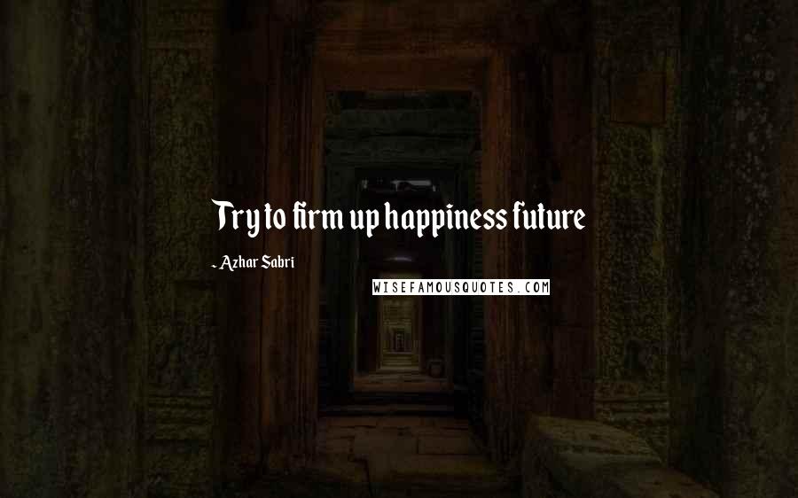 Azhar Sabri Quotes: Try to firm up happiness future