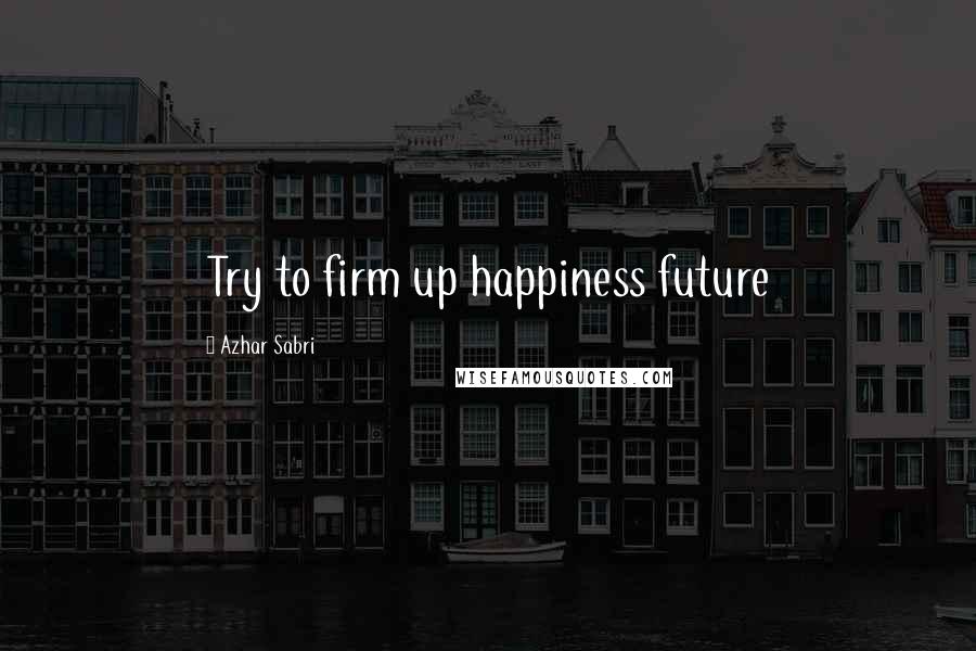 Azhar Sabri Quotes: Try to firm up happiness future