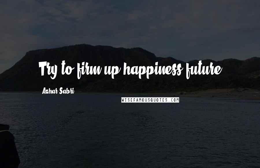 Azhar Sabri Quotes: Try to firm up happiness future