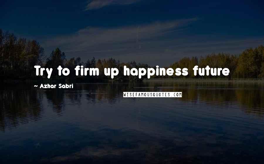 Azhar Sabri Quotes: Try to firm up happiness future