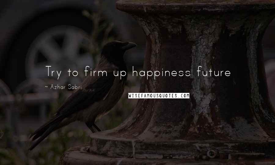 Azhar Sabri Quotes: Try to firm up happiness future