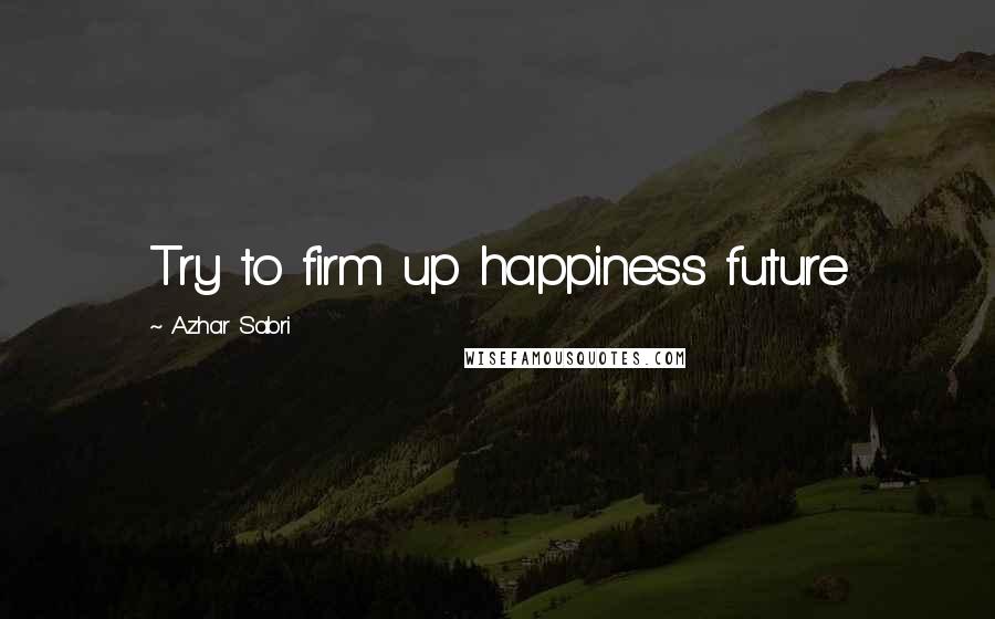 Azhar Sabri Quotes: Try to firm up happiness future