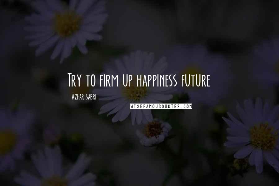 Azhar Sabri Quotes: Try to firm up happiness future