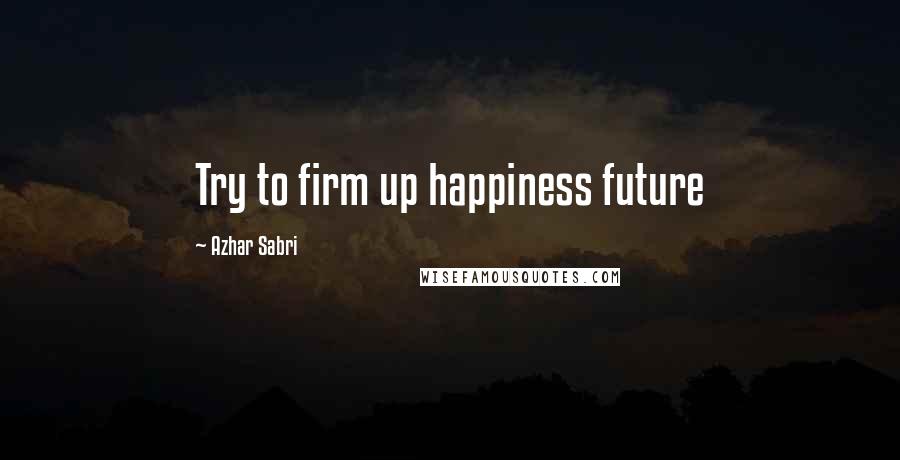 Azhar Sabri Quotes: Try to firm up happiness future