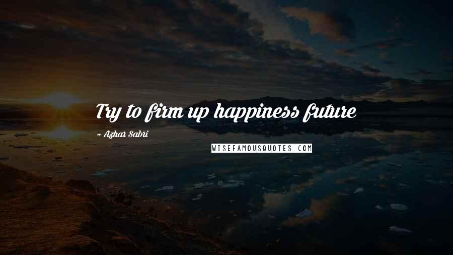 Azhar Sabri Quotes: Try to firm up happiness future