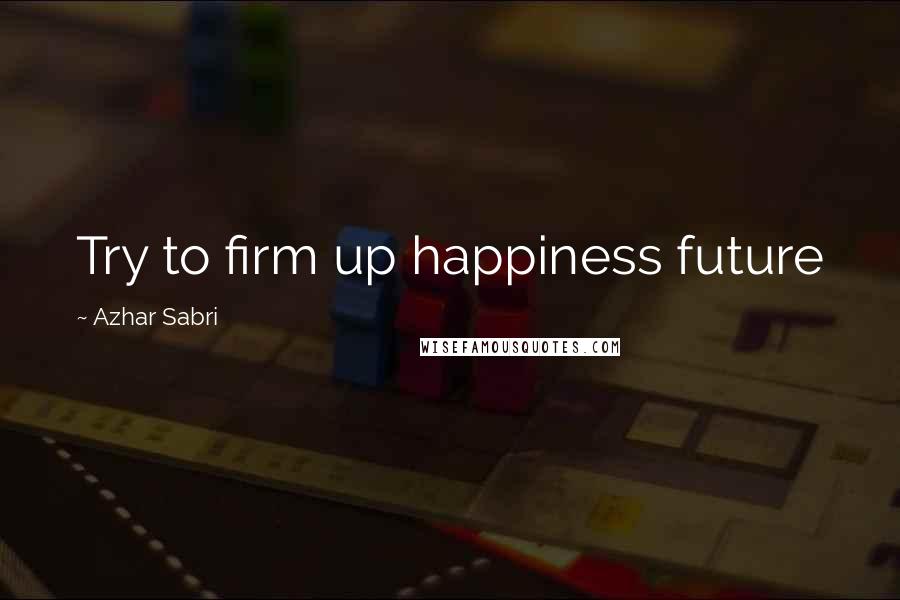 Azhar Sabri Quotes: Try to firm up happiness future