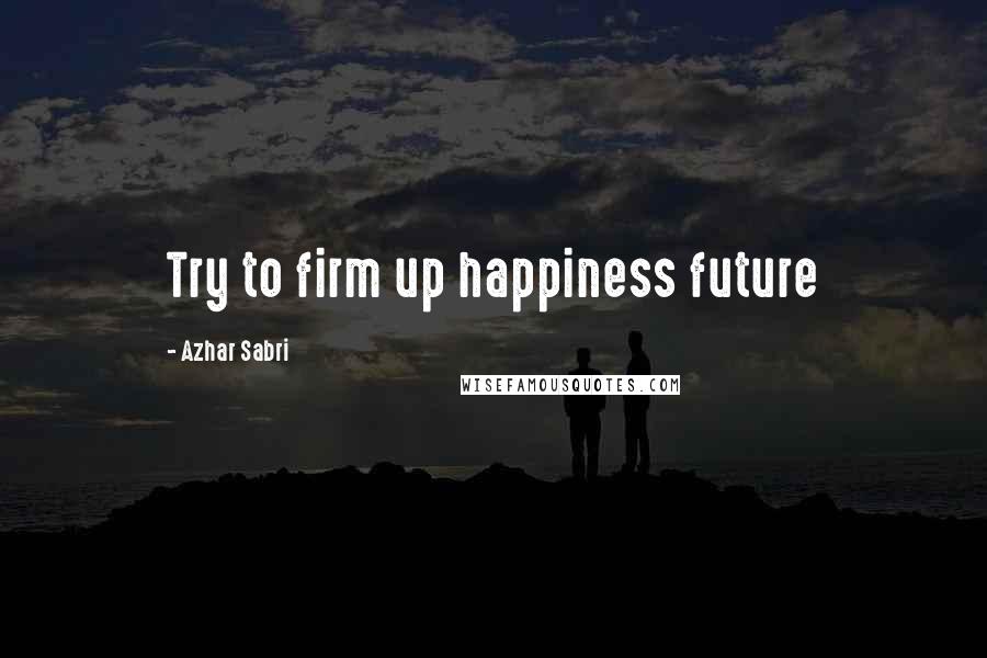 Azhar Sabri Quotes: Try to firm up happiness future