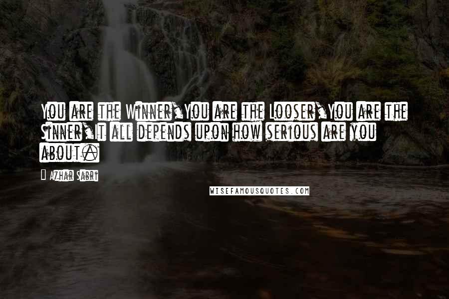 Azhar Sabri Quotes: You are the Winner,You are the Looser,You are the Sinner,It all depends upon how serious are you about.