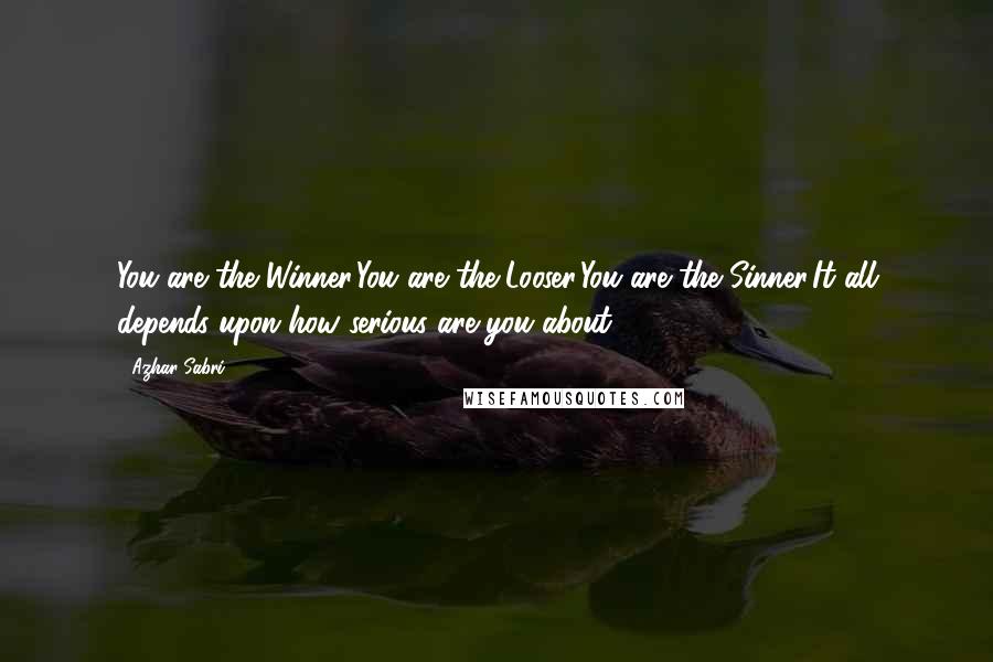 Azhar Sabri Quotes: You are the Winner,You are the Looser,You are the Sinner,It all depends upon how serious are you about.