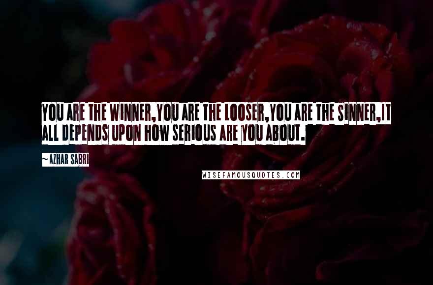 Azhar Sabri Quotes: You are the Winner,You are the Looser,You are the Sinner,It all depends upon how serious are you about.