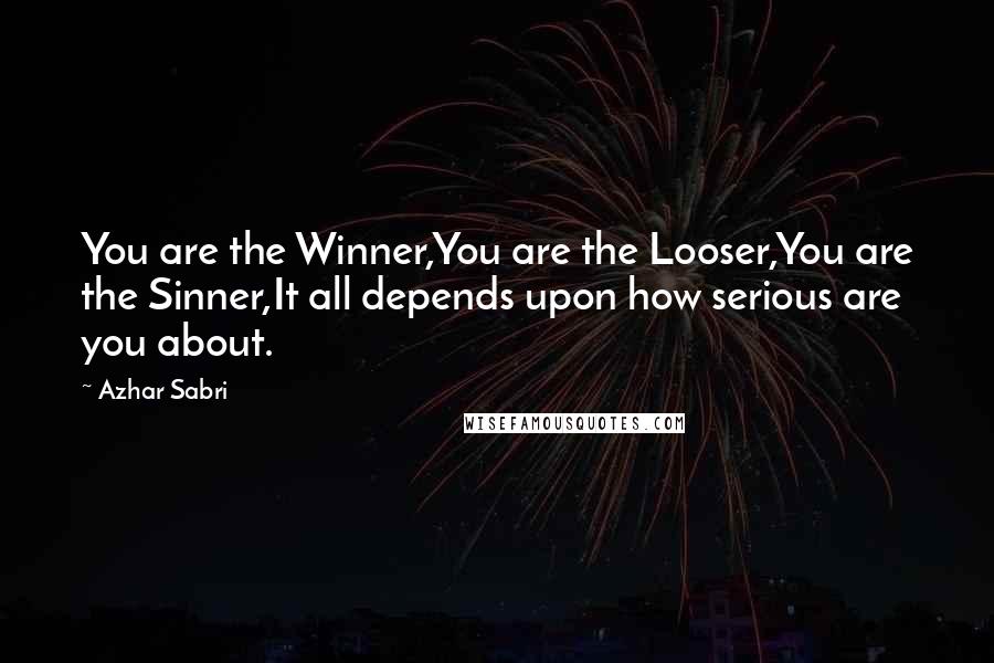 Azhar Sabri Quotes: You are the Winner,You are the Looser,You are the Sinner,It all depends upon how serious are you about.