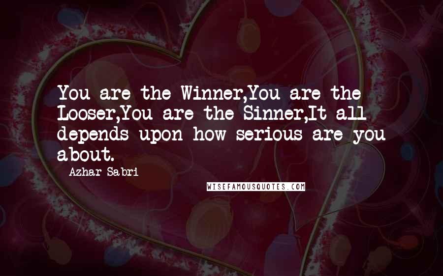 Azhar Sabri Quotes: You are the Winner,You are the Looser,You are the Sinner,It all depends upon how serious are you about.