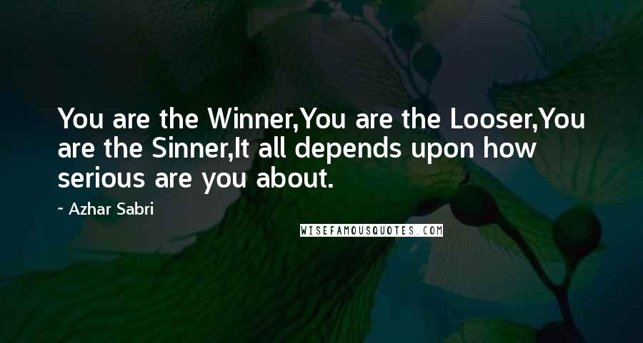 Azhar Sabri Quotes: You are the Winner,You are the Looser,You are the Sinner,It all depends upon how serious are you about.