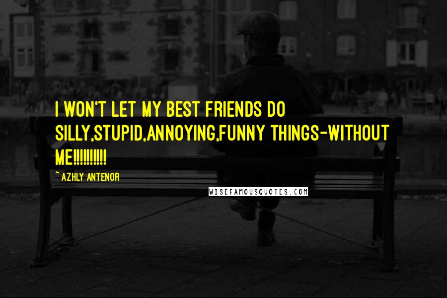 Azhly Antenor Quotes: I won't let my best friends do silly,stupid,annoying,funny things-WITHOUT ME!!!!!!!!!!