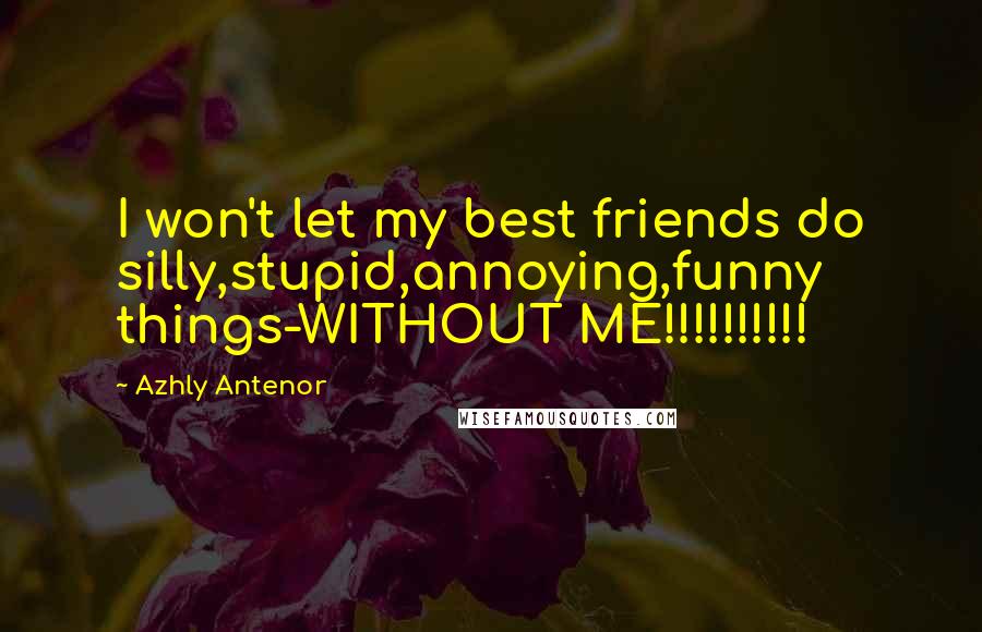 Azhly Antenor Quotes: I won't let my best friends do silly,stupid,annoying,funny things-WITHOUT ME!!!!!!!!!!