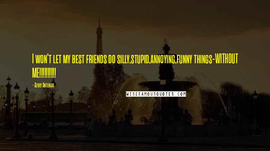 Azhly Antenor Quotes: I won't let my best friends do silly,stupid,annoying,funny things-WITHOUT ME!!!!!!!!!!