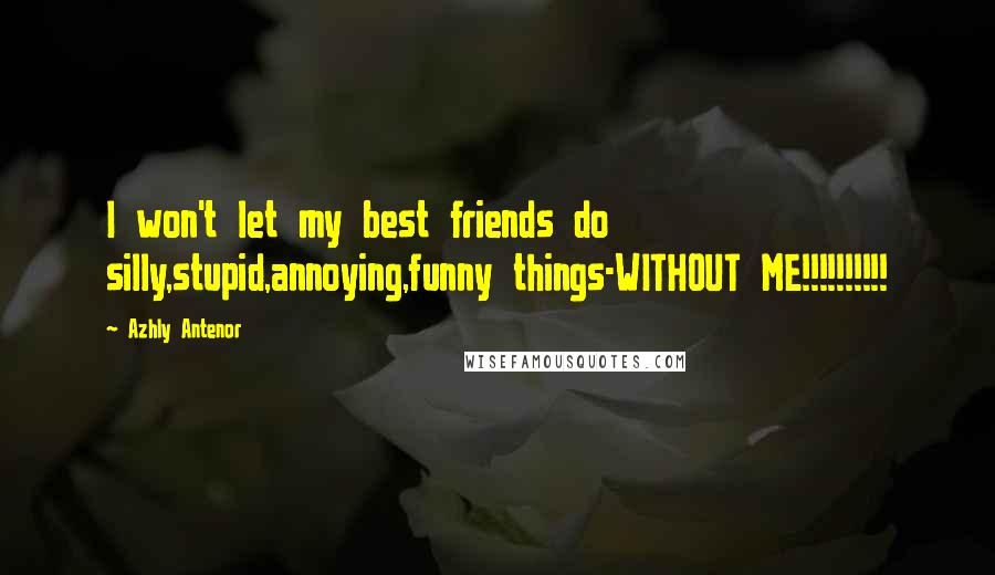 Azhly Antenor Quotes: I won't let my best friends do silly,stupid,annoying,funny things-WITHOUT ME!!!!!!!!!!