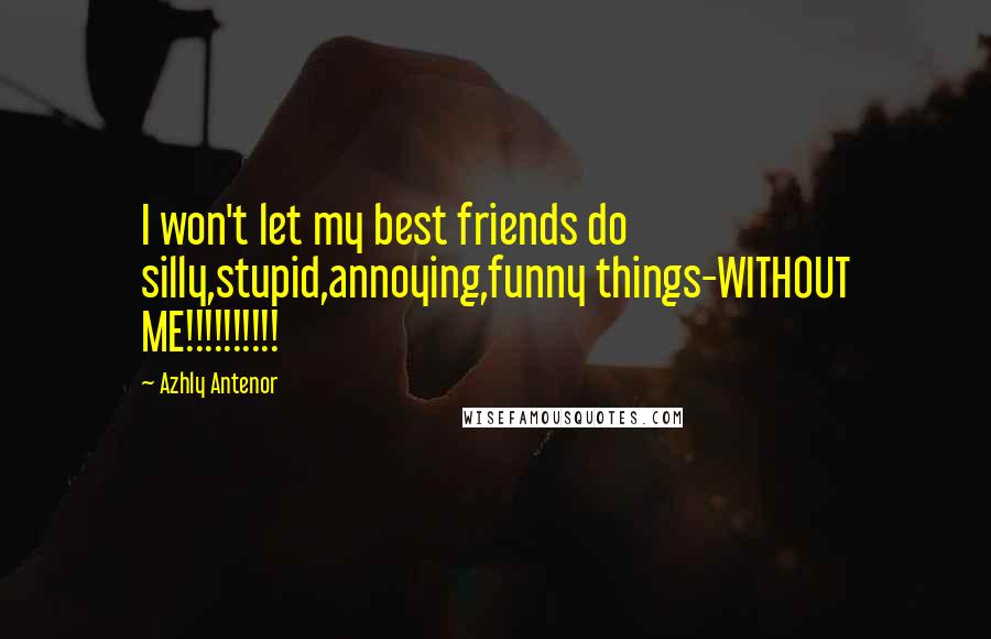 Azhly Antenor Quotes: I won't let my best friends do silly,stupid,annoying,funny things-WITHOUT ME!!!!!!!!!!