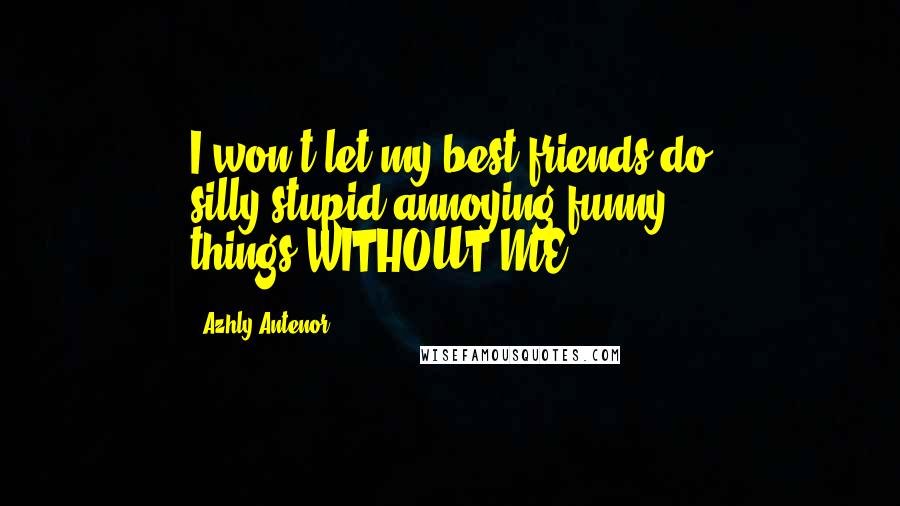 Azhly Antenor Quotes: I won't let my best friends do silly,stupid,annoying,funny things-WITHOUT ME!!!!!!!!!!