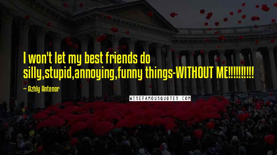 Azhly Antenor Quotes: I won't let my best friends do silly,stupid,annoying,funny things-WITHOUT ME!!!!!!!!!!