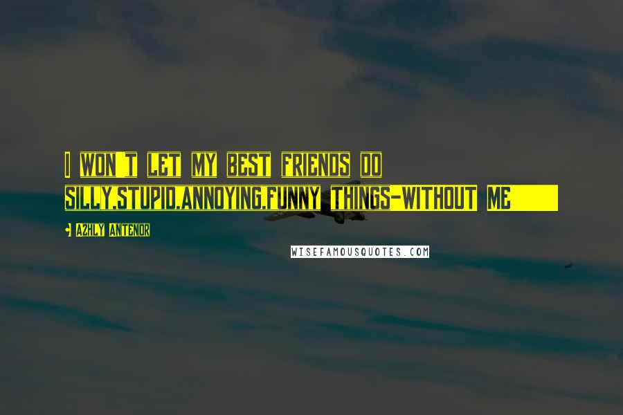 Azhly Antenor Quotes: I won't let my best friends do silly,stupid,annoying,funny things-WITHOUT ME!!!!!!!!!!