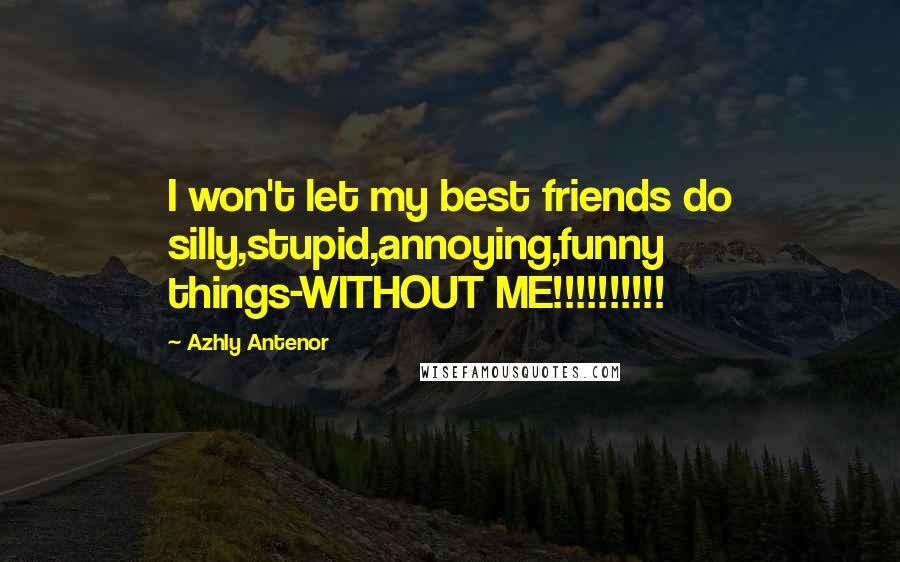 Azhly Antenor Quotes: I won't let my best friends do silly,stupid,annoying,funny things-WITHOUT ME!!!!!!!!!!