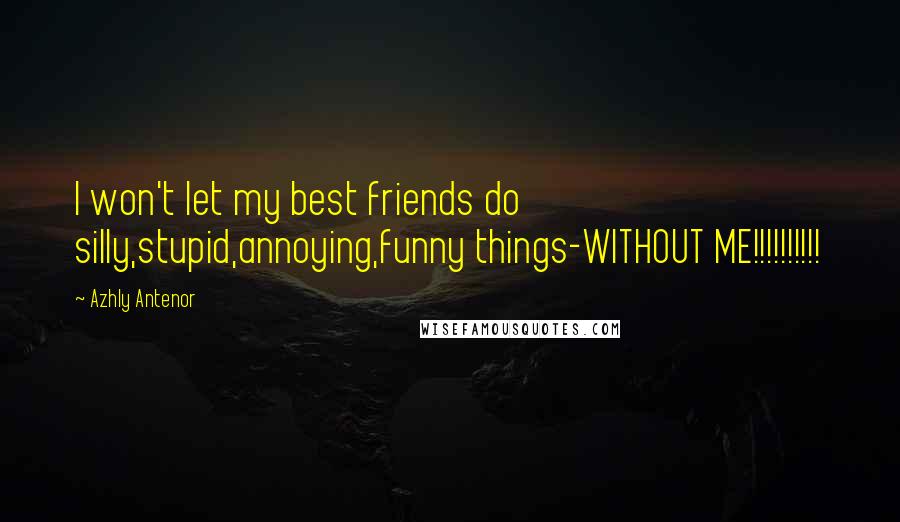 Azhly Antenor Quotes: I won't let my best friends do silly,stupid,annoying,funny things-WITHOUT ME!!!!!!!!!!