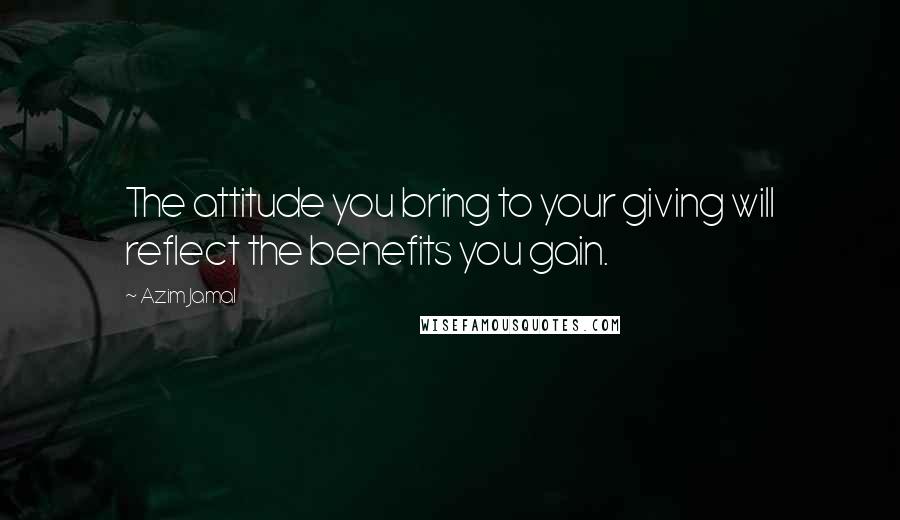 Azim Jamal Quotes: The attitude you bring to your giving will reflect the benefits you gain.