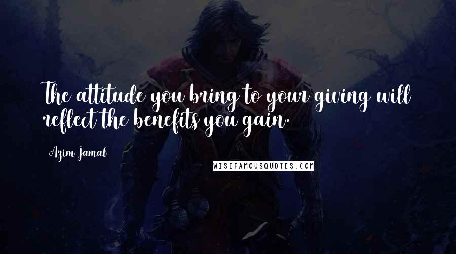 Azim Jamal Quotes: The attitude you bring to your giving will reflect the benefits you gain.