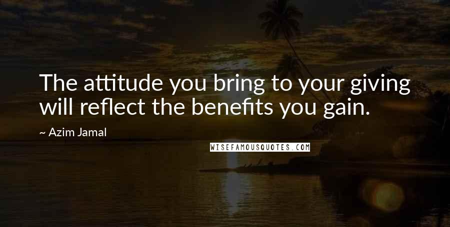 Azim Jamal Quotes: The attitude you bring to your giving will reflect the benefits you gain.