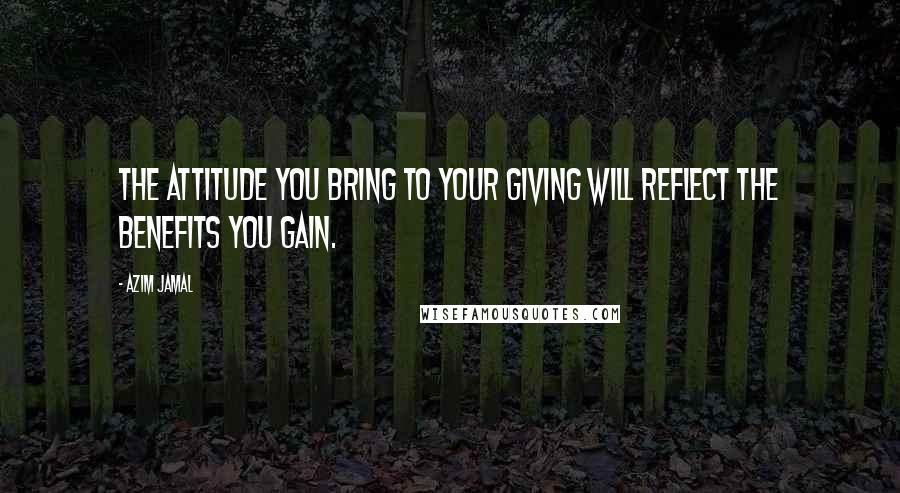 Azim Jamal Quotes: The attitude you bring to your giving will reflect the benefits you gain.