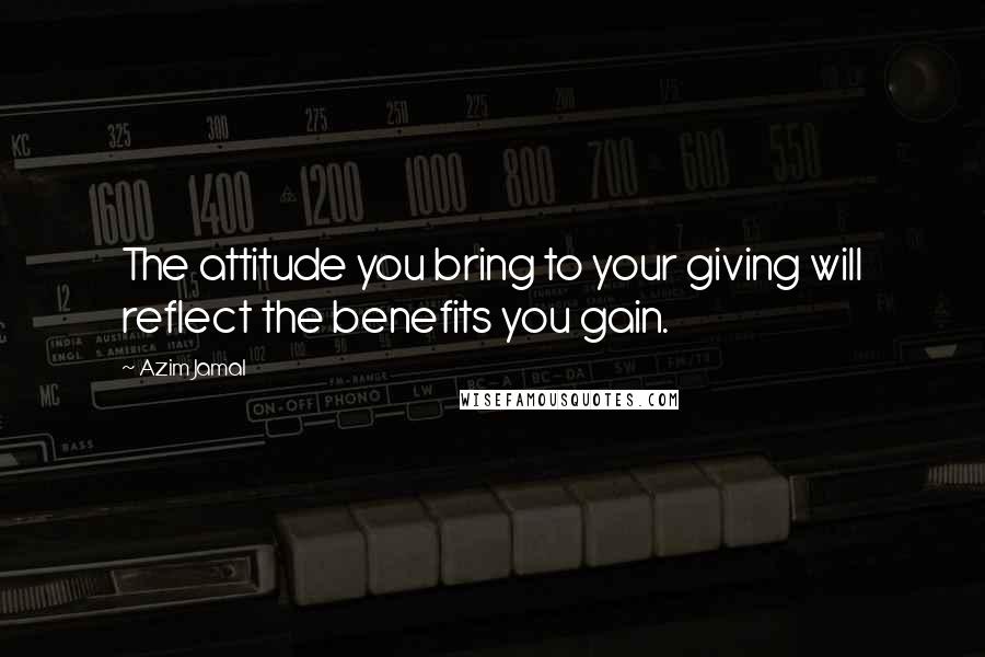 Azim Jamal Quotes: The attitude you bring to your giving will reflect the benefits you gain.