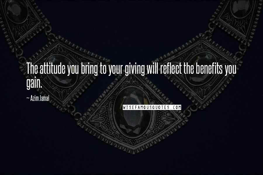 Azim Jamal Quotes: The attitude you bring to your giving will reflect the benefits you gain.