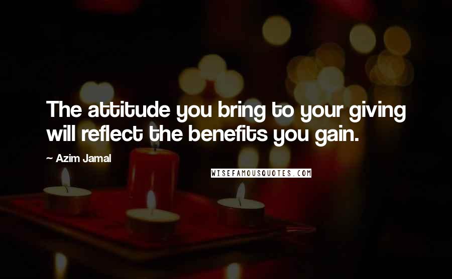 Azim Jamal Quotes: The attitude you bring to your giving will reflect the benefits you gain.