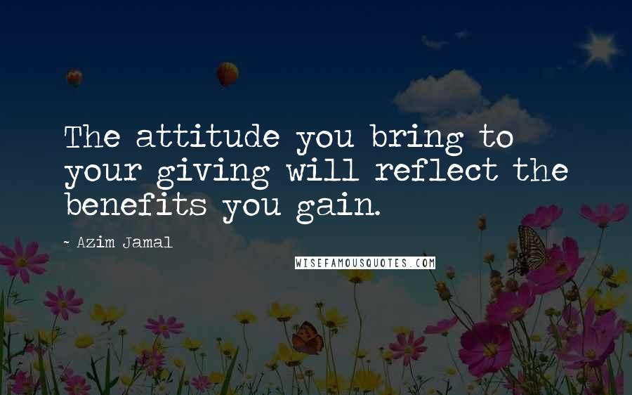 Azim Jamal Quotes: The attitude you bring to your giving will reflect the benefits you gain.