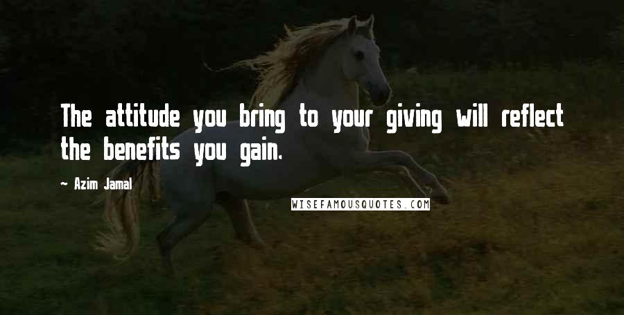 Azim Jamal Quotes: The attitude you bring to your giving will reflect the benefits you gain.